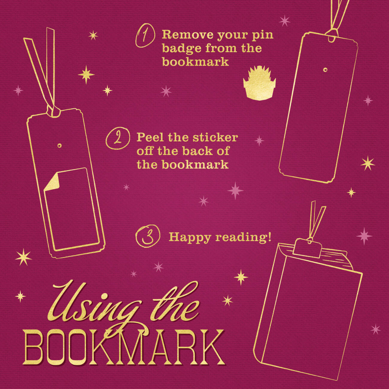Using the Bookmark - 1) Remove your pin badge from the bookmark. 2) Peel the sticker off the back of the bookmark. 3) Happy reading!