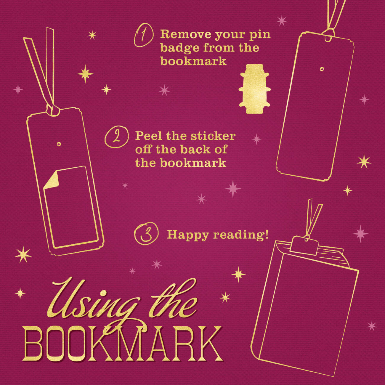 Using the bookmark - 1. Remove your pin badge from the bookmark. 2. Peel the sticker off the back of the bookmark 3. Happy reading!